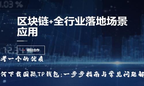 思考一个的优质

如何下载国际TP钱包：一步步指南与常见问题解答